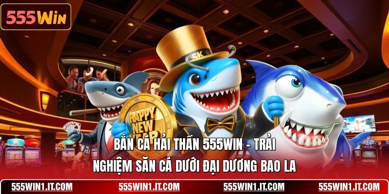 Bắn Cá Hải Thần 555WIN - Trải Nghiệm Dưới Đại Dương Bao La Bắn Cá Hải Thần 555WIN